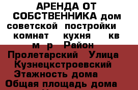 АРЕНДА ОТ СОБСТВЕННИКА дом советской  постройки - 5 комнат    кухня (60 кв. м) р › Район ­ Пролетарский › Улица ­ Кузнецкстроевский › Этажность дома ­ 1 › Общая площадь дома ­ 60 › Цена ­ 15 000 - Ростовская обл., Ростов-на-Дону г. Недвижимость » Дома, коттеджи, дачи аренда   